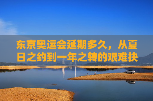 东京奥运会延期多久，从夏日之约到一年之转的艰难抉择与最终圆梦，东京奥运会，夏日之约延期一年，艰难抉择终圆梦