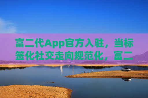 富二代App官方入驻，当标签化社交走向规范化，富二代App官方入驻，引领标签化社交规范化