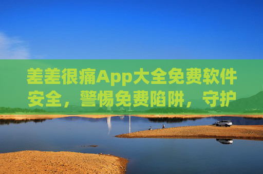 差差很痛App大全免费软件安全，警惕免费陷阱，守护你的数字生活