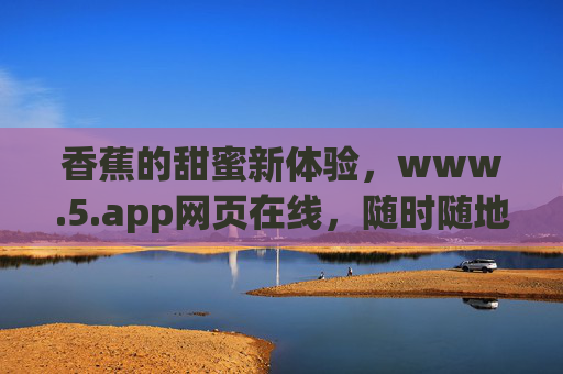 香蕉的甜蜜新体验，www.5.app网页在线，随时随地品味热带风情，www.5.app，香蕉甜蜜新体验，随时随地品味热带风情