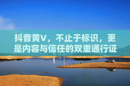 抖音黄V，不止于标识，更是内容与信任的双重通行证，抖音黄V，不止标识，更是内容与信任的通行证