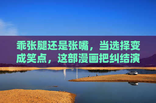 乖张腿还是张嘴，当选择变成笑点，这部漫画把纠结演成了日常爆笑剧，选择成笑点，漫画把日常纠结变爆笑