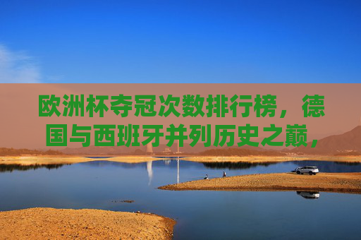 欧洲杯夺冠次数排行榜，德国与西班牙并列历史之巅，欧洲杯夺冠次数，德国西班牙并列历史之巅