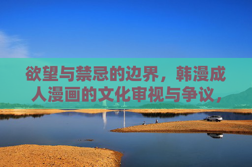 欲望与禁忌的边界，韩漫成人漫画的文化审视与争议，欲望与禁忌的边界，韩漫成人漫画的文化审视与争议