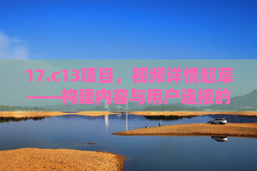 17.c13项目，视频详情起草——构建内容与用户连接的第一桥梁，17.c13项目视频详情起草——构建内容与用户连接的第一桥梁