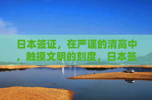日本签证，在严谨的清高中，触摸文明的刻度，日本签证，在严谨清高中丈量文明刻度
