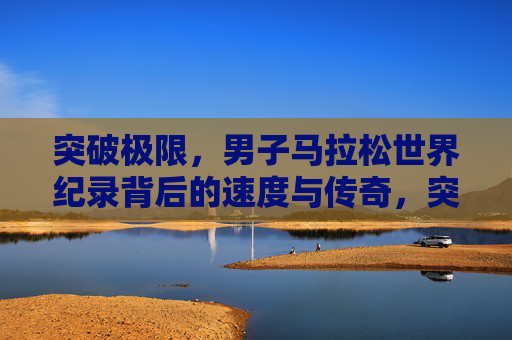 突破极限，男子马拉松世界纪录背后的速度与传奇，突破极限，男子马拉松世界纪录的速度与传奇