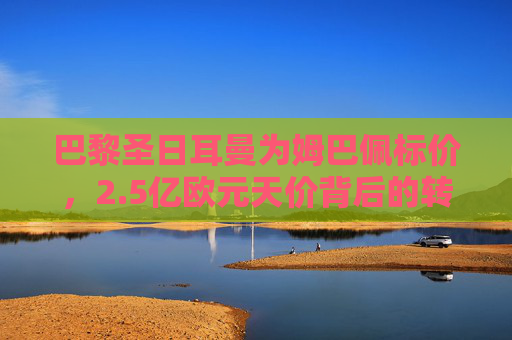 巴黎圣日耳曼为姆巴佩标价，2.5亿欧元天价背后的转会博弈与未来悬念