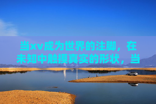 当xv成为世界的注脚，在未知中触摸真实的形状，当注脚触向真实的未知