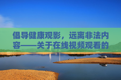 倡导健康观影，远离非法内容——关于在线视频观看的正确指南，健康观影，远离非法，在线视频观看正确指南