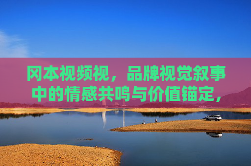 冈本视频视，品牌视觉叙事中的情感共鸣与价值锚定，冈本视频的品牌视觉叙事，情感共鸣与价值锚定