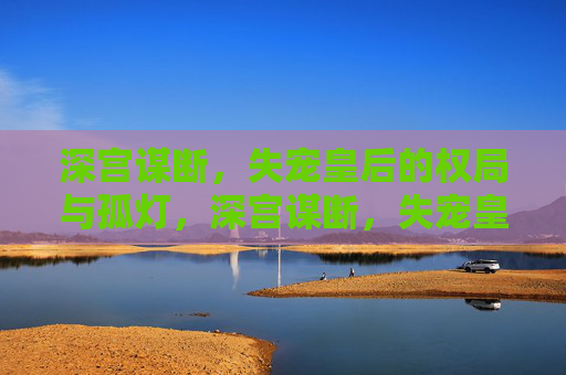 深宫谋断，失宠皇后的权局与孤灯，深宫谋断，失宠皇后的权局孤灯