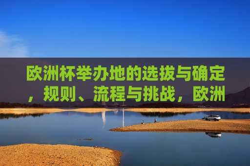 欧洲杯举办地的选拔与确定，规则、流程与挑战，欧洲杯举办地选拔，规则、流程与挑战