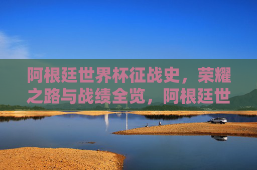 阿根廷世界杯征战史，荣耀之路与战绩全览，阿根廷世界杯征战史，荣耀与战绩全览
