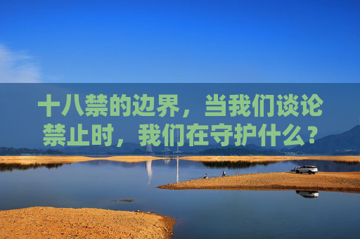 十八禁的边界，当我们谈论禁止时，我们在守护什么？十八禁的边界，我们在守护什么？