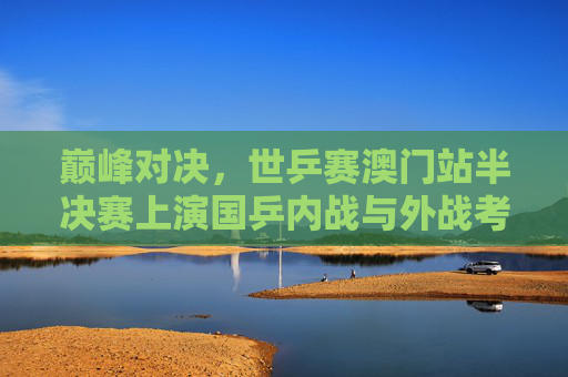 巅峰对决，世乒赛澳门站半决赛上演国乒内战与外战考验
