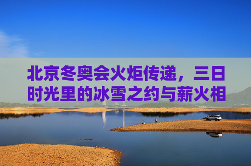 北京冬奥会火炬传递，三日时光里的冰雪之约与薪火相传，三日冬奥时光，冰雪之约与薪火相传