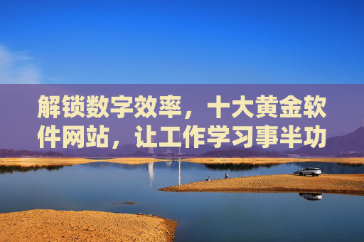 解锁数字效率，十大黄金软件网站，让工作学习事半功倍，解锁数字效率，十大黄金软件网站，让工作学习事半功倍