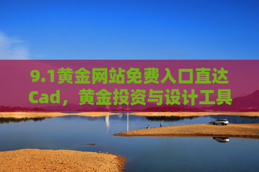 9.1黄金网站免费入口直达Cad，黄金投资与设计工具的一站式便捷通道，1黄金网站免费入口直达Cad，黄金投资与设计工具一站式便捷通道