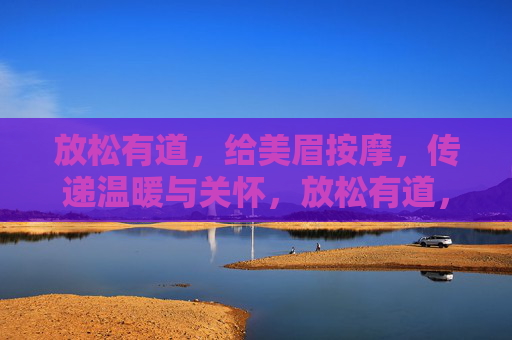 放松有道，给美眉按摩，传递温暖与关怀，放松有道，给美眉的温暖按摩