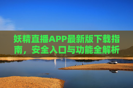 妖精直播APP最新版下载指南，安全入口与功能全解析，妖精直播APP最新版下载，安全入口及功能全解析