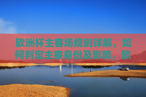 欧洲杯主客场规则详解，如何判定主客身份及影响，欧洲杯主客场规则详解，判定主客身份及影响