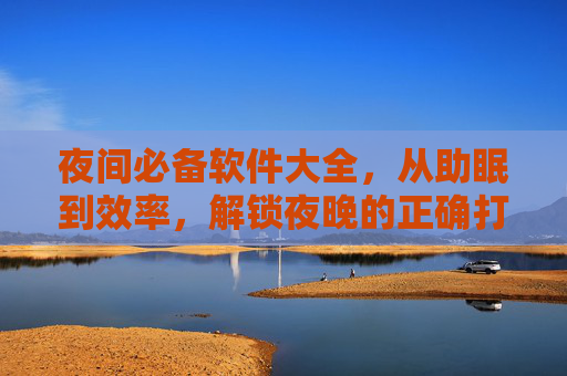 夜间必备软件大全，从助眠到效率，解锁夜晚的正确打开方式，夜间必备软件大全，从助眠到效率，解锁夜晚正确打开方式