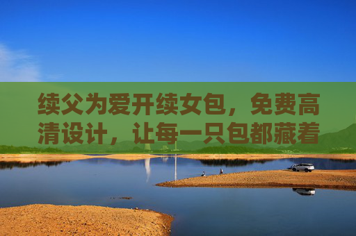 续父为爱开续女包，免费高清设计，让每一只包都藏着父女情，父爱包藏，情暖女儿包