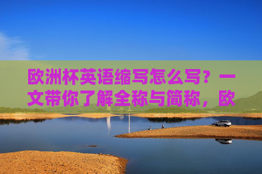 欧洲杯英语缩写怎么写？一文带你了解全称与简称，欧洲杯英语缩写全称与简称