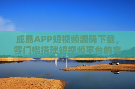 成品APP短视频源码下载，零门槛搭建短视频平台的完整指南，零门槛成品短视频APP源码下载，搭建平台完整指南
