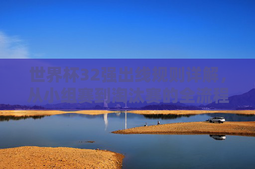 世界杯32强出线规则详解，从小组赛到淘汰赛的全流程，世界杯32强出线规则详解，小组赛到淘汰赛全流程