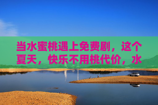 当水蜜桃遇上免费剧，这个夏天，快乐不用桃代价，水蜜桃遇上免费剧，夏日快乐桃代价