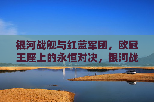 银河战舰与红蓝军团，欧冠王座上的永恒对决，银河战舰与红蓝军团，欧冠王座的永恒对决