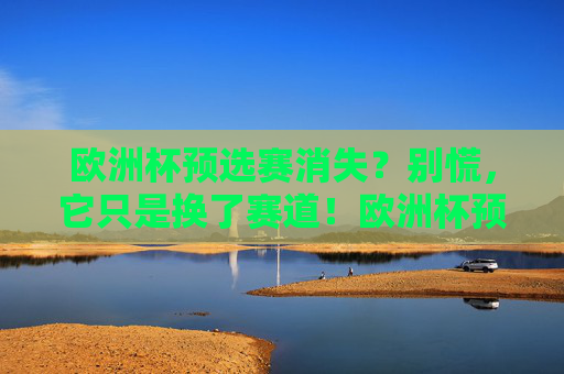欧洲杯预选赛消失？别慌，它只是换了赛道！欧洲杯预选赛未消失！只是换了赛道