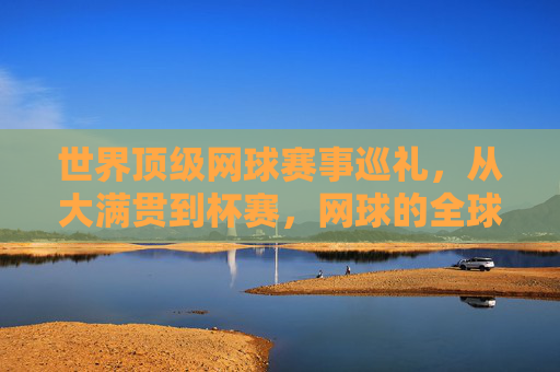 世界顶级网球赛事巡礼，从大满贯到杯赛，网球的全球盛宴，世界顶级网球赛事巡礼，大满贯到杯赛的全球盛宴