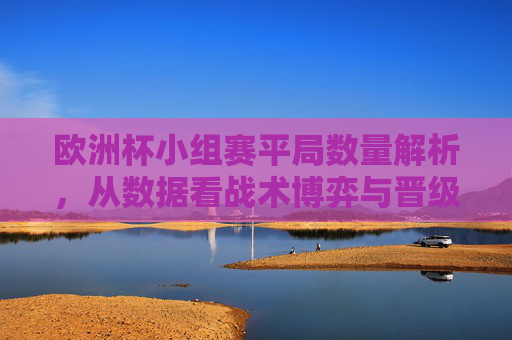 欧洲杯小组赛平局数量解析，从数据看战术博弈与晋级悬念