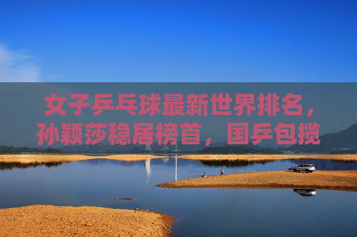 女子乒乓球最新世界排名，孙颖莎稳居榜首，国乒包揽前五，新秀崛起冲击巴黎奥运，孙颖莎领跑女子乒坛排名 国乒包揽前五新秀蓄力冲击巴黎奥运