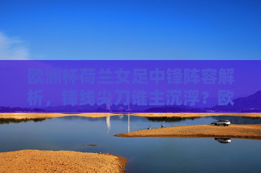欧洲杯荷兰女足中锋阵容解析，锋线尖刀谁主沉浮？欧洲杯荷兰女足中锋阵容解析，锋线尖刀谁主沉浮？