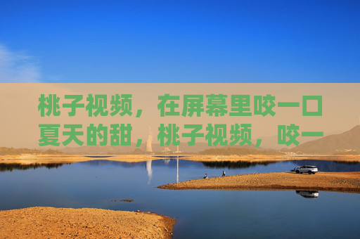 桃子视频，在屏幕里咬一口夏天的甜，桃子视频，咬一口夏天的甜