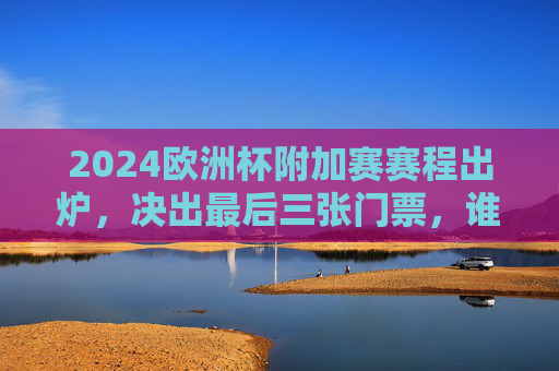 2024欧洲杯附加赛赛程出炉，决出最后三张门票，谁将搭上德国之约？2024欧洲杯附加赛赛程出炉，三张门票待决，谁能赴德国之约？