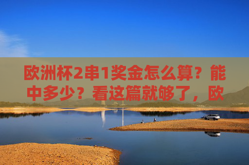 欧洲杯2串1奖金怎么算？能中多少？看这篇就够了，欧洲杯2串1奖金怎么算？能中多少？看这篇就够了