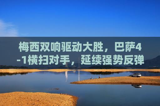 梅西双响驱动大胜，巴萨4-1横扫对手，延续强势反弹势头，梅西双响驱动巴萨4-1大胜 延续强势反弹势头