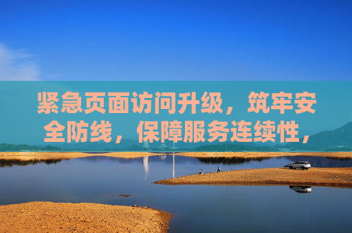 紧急页面访问升级，筑牢安全防线，保障服务连续性，紧急页面访问升级，筑牢安全防线 保障服务连续性