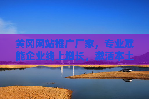 黄冈网站推广厂家，专业赋能企业线上增长，激活本土数字营销新动能，黄冈网站推广厂家，赋能企业线上增长，激活本土数字营销新动能