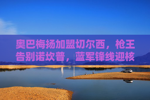 奥巴梅扬加盟切尔西，枪王告别诺坎普，蓝军锋线迎核武器？奥巴梅扬告别诺坎普加盟切尔西，蓝军锋线迎核武器