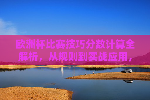 欧洲杯比赛技巧分数计算全解析，从规则到实战应用，欧洲杯技巧分数计算全解析，规则到实战应用