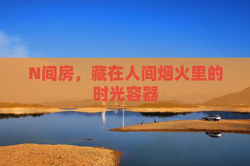 N间房，藏在人间烟火里的时光容器