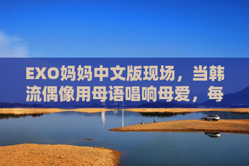 EXO妈妈中文版现场，当韩流偶像用母语唱响母爱，每一句都戳中心窝