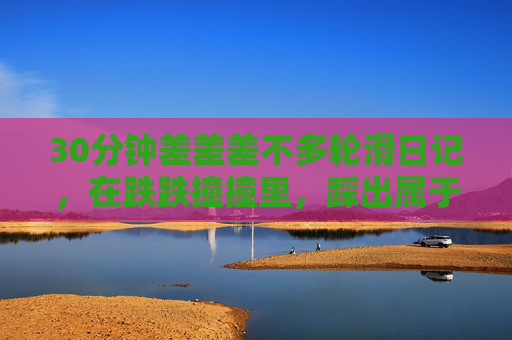 30分钟差差差不多轮滑日记，在跌跌撞撞里，踩出属于自己的滑行节奏，30分钟轮滑日记，跌跌撞撞，踩出自己的滑行节奏