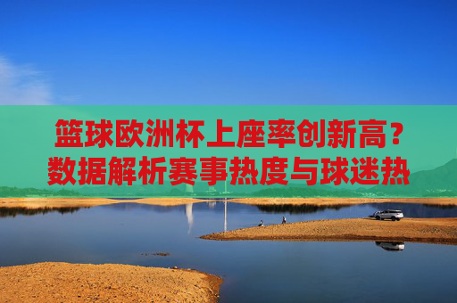 篮球欧洲杯上座率创新高？数据解析赛事热度与球迷热情，篮球欧洲杯上座率创新高，数据解析赛事热度与球迷热情